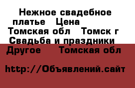 Нежное свадебное платье › Цена ­ 11 000 - Томская обл., Томск г. Свадьба и праздники » Другое   . Томская обл.